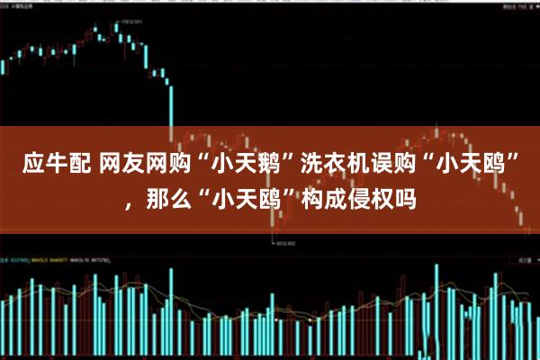 应牛配 网友网购“小天鹅”洗衣机误购“小天鸥”,那么“小天鸥”构成侵权吗