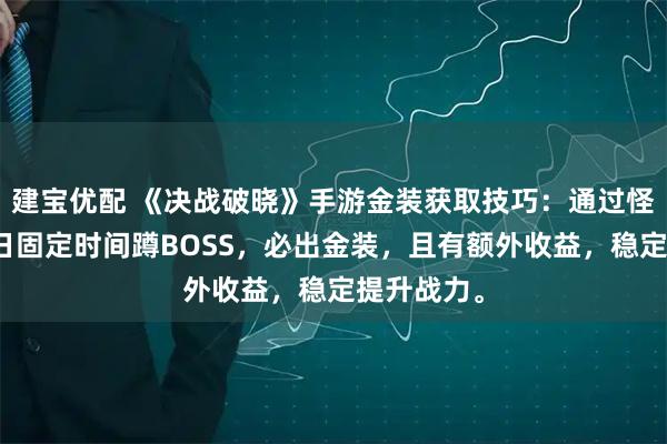 建宝优配 《决战破晓》手游金装获取技巧：通过怪物巢穴每日固定时间蹲BOSS，必出金装，且有额外收益，稳定提升战力。