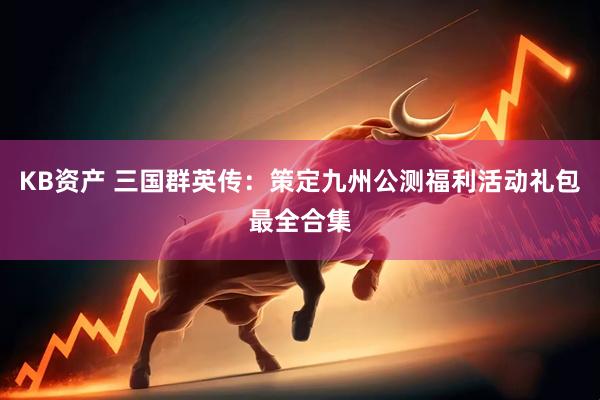 KB资产 三国群英传:策定九州公测福利活动礼包最全合集