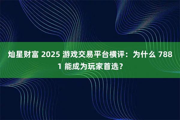 灿星财富 2025 游戏交易平台横评：为什么 7881 能成为玩家首选？