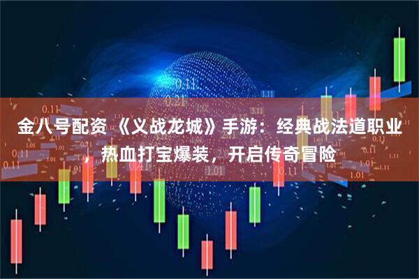 金八号配资 《义战龙城》手游:经典战法道职业,热血打宝爆装,开启传奇冒险