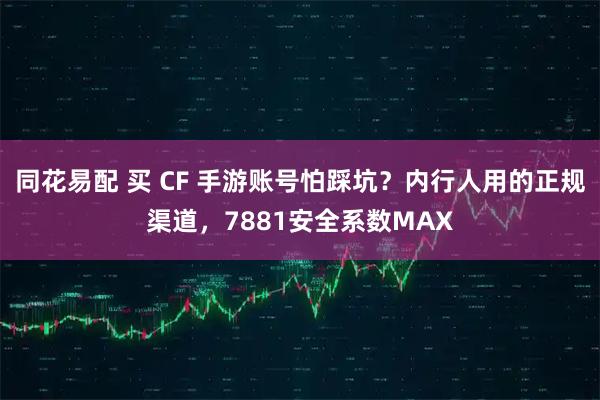 同花易配 买 CF 手游账号怕踩坑?内行人用的正规渠道,7881安全系数MAX