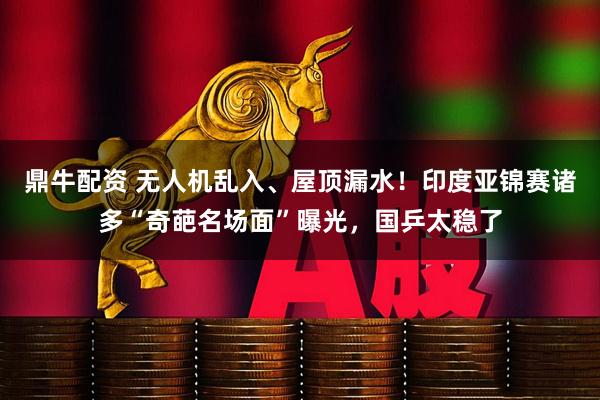 鼎牛配资 无人机乱入、屋顶漏水！印度亚锦赛诸多“奇葩名场面”曝光，国乒太稳了