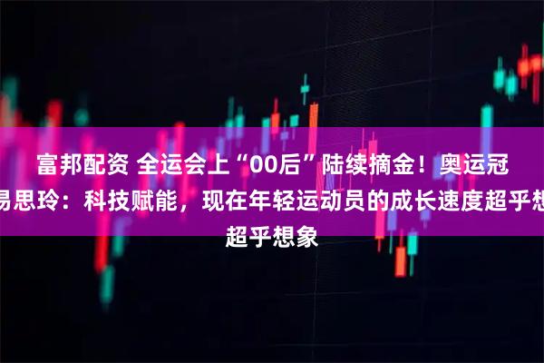 富邦配资 全运会上“00后”陆续摘金！奥运冠军易思玲：科技赋能，现在年轻运动员的成长速度超乎想象