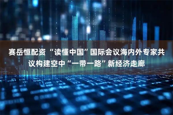 赛岳恒配资 “读懂中国”国际会议海内外专家共议构建空中“一带一路”新经济走廊