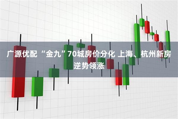 广源优配 “金九”70城房价分化 上海、杭州新房逆势领涨