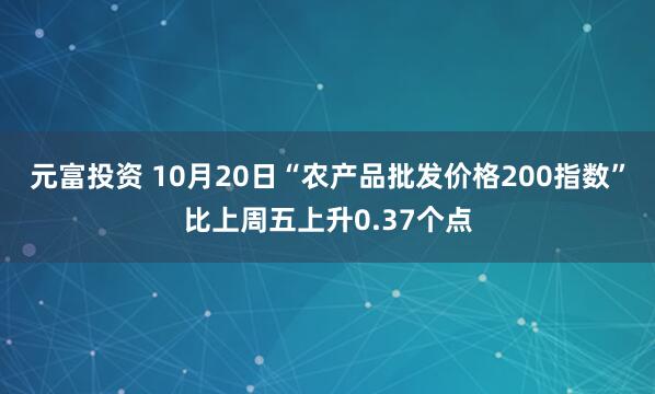 元富投资 10月20日“农产品批发价格200指数”比上周五上升0.37个点