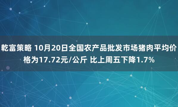 乾富策略 10月20日全国农产品批发市场猪肉平均价格为17.72元/公斤 比上周五下降1.7%