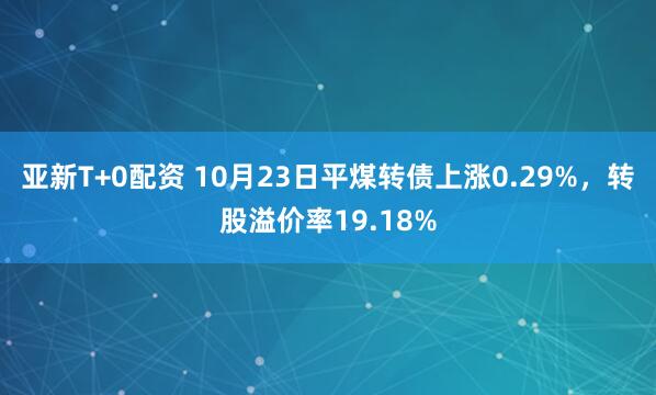 亚新T+0配资 10月23日平煤转债上涨0.29%，转股溢价率19.18%