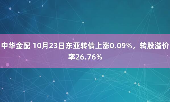 中华金配 10月23日东亚转债上涨0.09%，转股溢价率26.76%