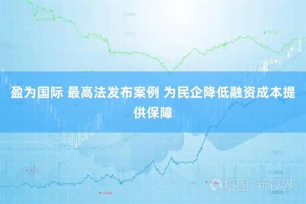 盈为国际 最高法发布案例 为民企降低融资成本提供保障