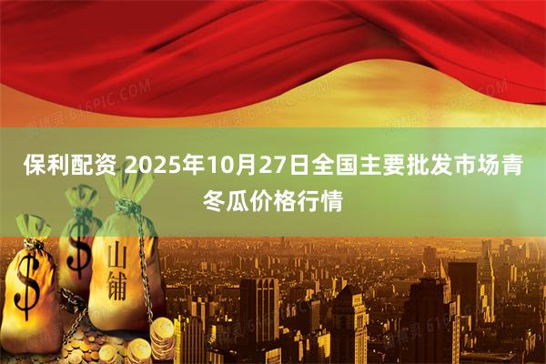 保利配资 2025年10月27日全国主要批发市场青冬瓜价格行情