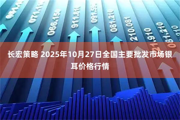 长宏策略 2025年10月27日全国主要批发市场银耳价格行情