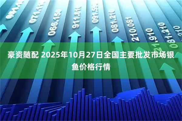 豪资随配 2025年10月27日全国主要批发市场银鱼价格行情