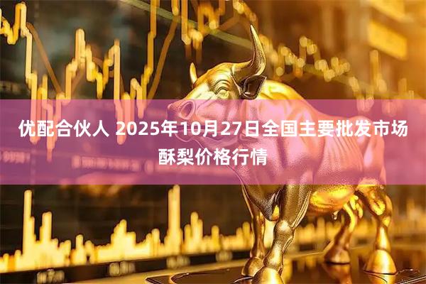 优配合伙人 2025年10月27日全国主要批发市场酥梨价格行情
