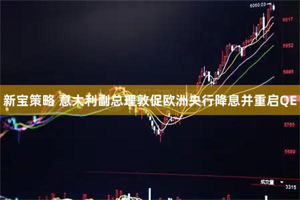新宝策略 意大利副总理敦促欧洲央行降息并重启QE