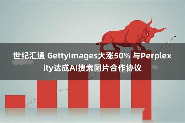 世纪汇通 GettyImages大涨50% 与Perplexity达成AI搜索图片合作协议