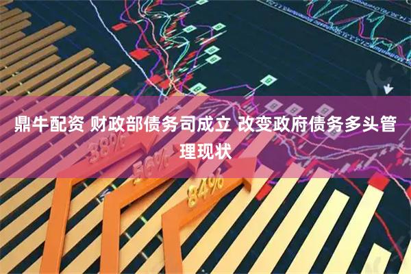 鼎牛配资 财政部债务司成立 改变政府债务多头管理现状
