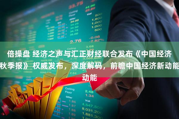 倍操盘 经济之声与汇正财经联合发布《中国经济秋季报》 权威发布，深度解码，前瞻中国经济新动能