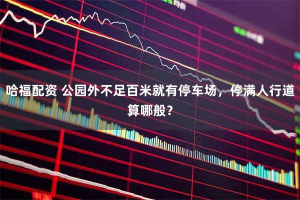 哈福配资 公园外不足百米就有停车场，停满人行道算哪般？