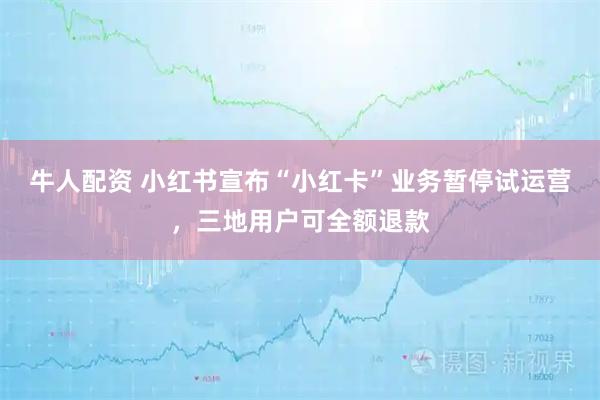 牛人配资 小红书宣布“小红卡”业务暂停试运营，三地用户可全额退款