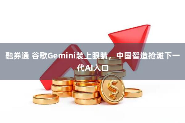 融券通 谷歌Gemini装上眼睛，中国智造抢滩下一代AI入口