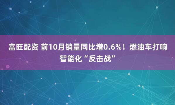 富旺配资 前10月销量同比增0.6%！燃油车打响智能化“反击战”