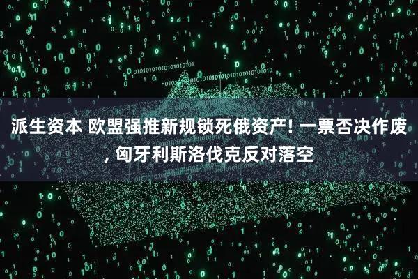 派生资本 欧盟强推新规锁死俄资产! 一票否决作废, 匈牙利斯洛伐克反对落空