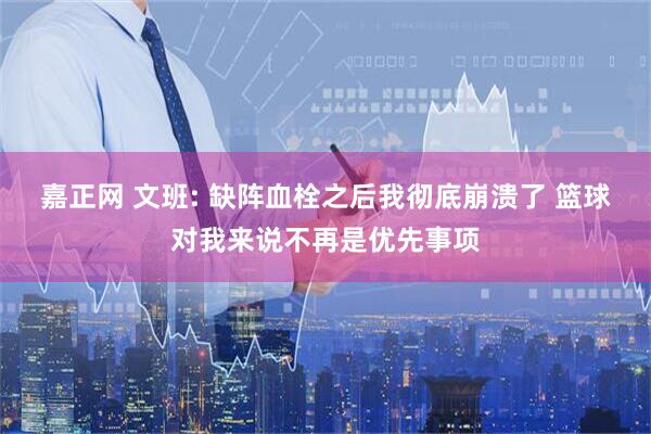 嘉正网 文班: 缺阵血栓之后我彻底崩溃了 篮球对我来说不再是优先事项