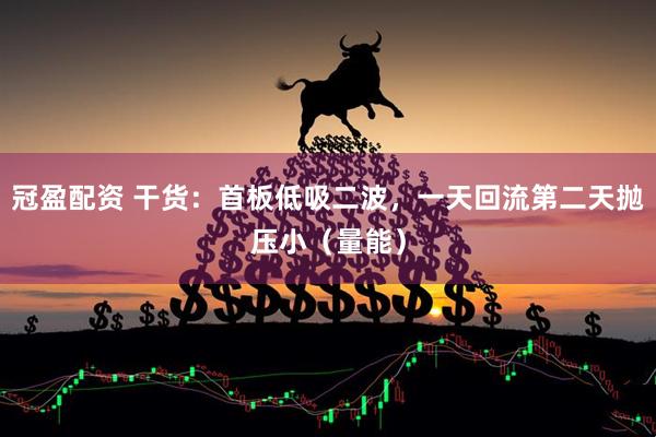 冠盈配资 干货:首板低吸二波,一天回流第二天抛压小(量能)