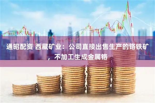 通昭配资 西藏矿业：公司直接出售生产的铬铁矿，不加工生成金属铬