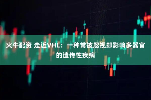 火牛配资 走近VHL：一种常被忽视却影响多器官的遗传性疾病