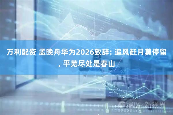 万利配资 孟晚舟华为2026致辞: 追风赶月莫停留, 平芜尽处是春山