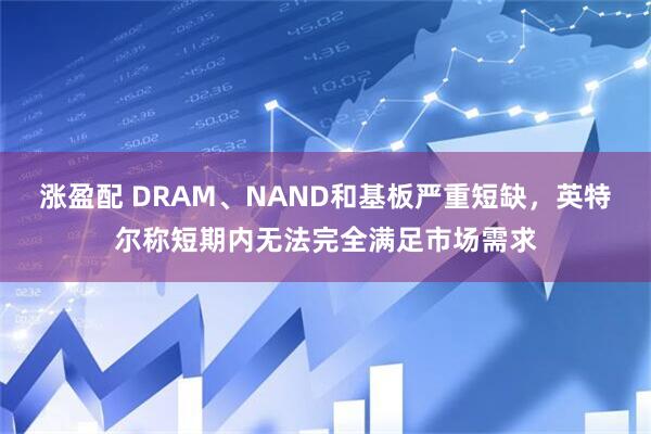 涨盈配 DRAM、NAND和基板严重短缺，英特尔称短期内无法完全满足市场需求