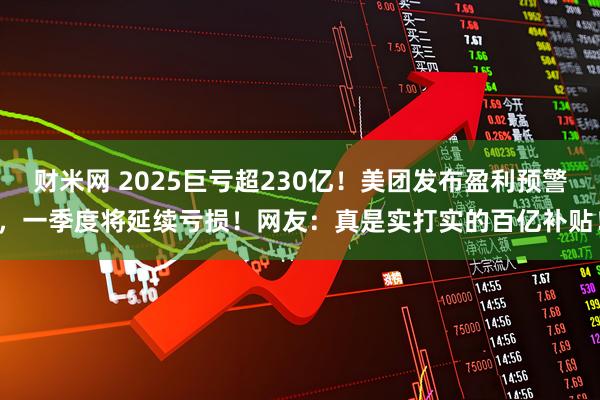 财米网 2025巨亏超230亿！美团发布盈利预警，一季度将延续亏损！网友：真是实打实的百亿补贴！