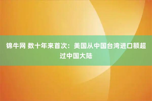 锦牛网 数十年来首次：美国从中国台湾进口额超过中国大陆