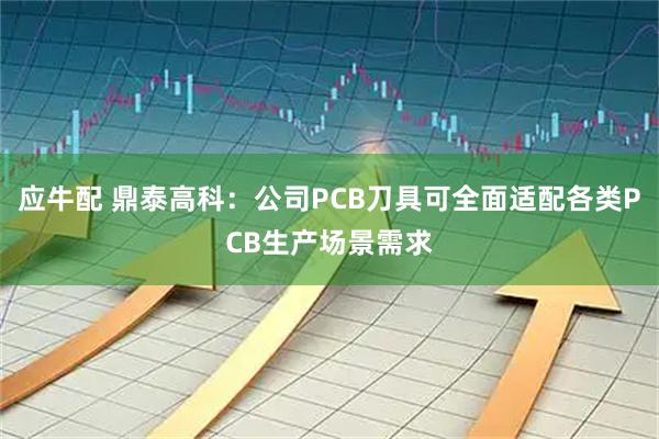 应牛配 鼎泰高科：公司PCB刀具可全面适配各类PCB生产场景需求