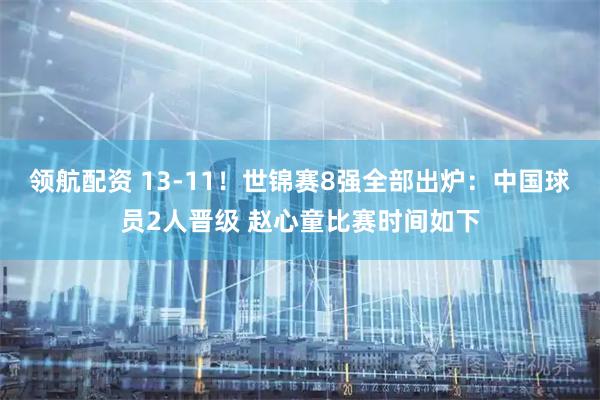 领航配资 13-11！世锦赛8强全部出炉：中国球员2人晋级 赵心童比赛时间如下