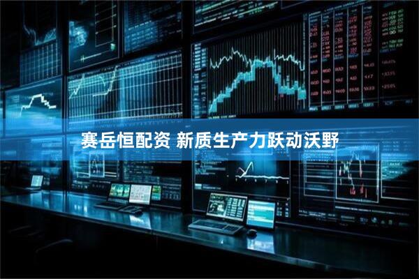 赛岳恒配资 新质生产力跃动沃野