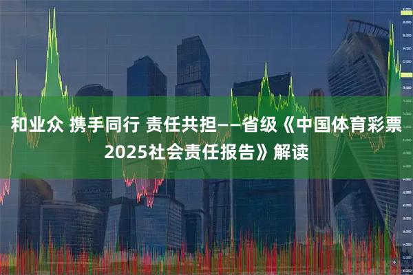 和业众 携手同行 责任共担——省级《中国体育彩票2025社会责任报告》解读