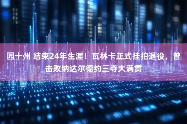 园十州 结束24年生涯！瓦林卡正式挂拍退役，曾击败纳达尔德约三夺大满贯